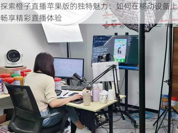 探索橙子直播苹果版的独特魅力:如何在移动设备上畅享精彩直播体验