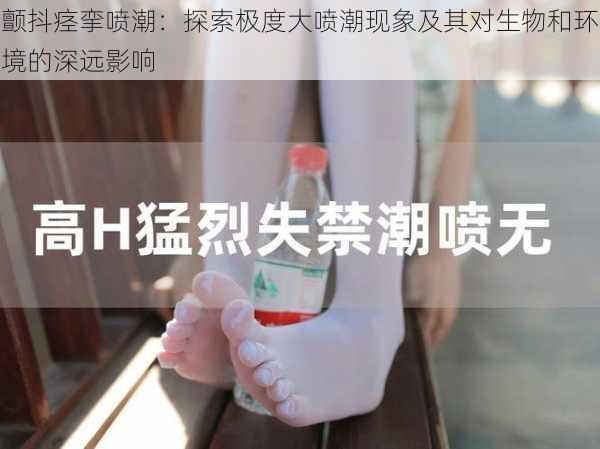 颤抖痉挛喷潮:探索极度大喷潮现象及其对生物和环境的深远影响