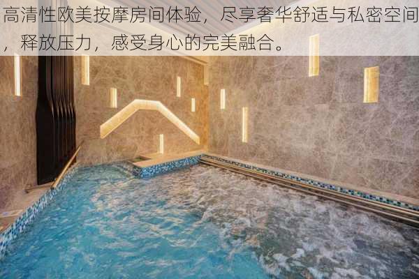 高清性欧美按摩房间体验,尽享奢华舒适与私密空间,释放压力,感受身心的完美融合。