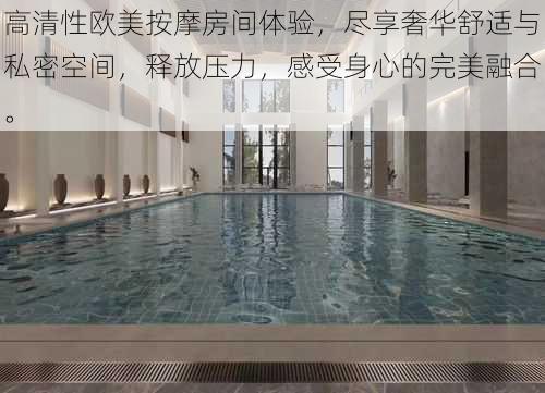 高清性欧美按摩房间体验,尽享奢华舒适与私密空间,释放压力,感受身心的完美融合。