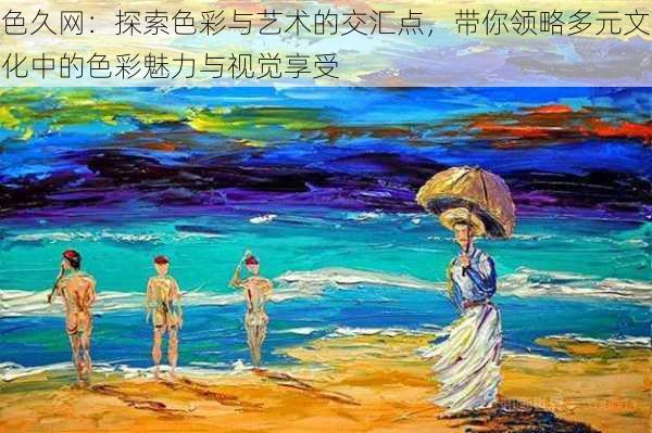 色久网:探索色彩与艺术的交汇点,带你领略多元文化中的色彩魅力与视觉享受