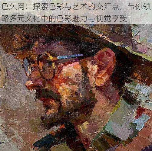 色久网:探索色彩与艺术的交汇点,带你领略多元文化中的色彩魅力与视觉享受