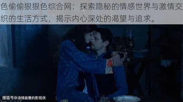 色偷偷狠狠色综合网：探索隐秘的情感世界与激情交织的生活方式，揭示内心深处的渴望与追求。