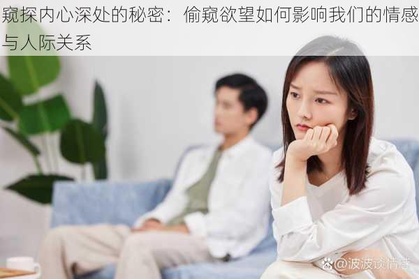 窥探内心深处的秘密:偷窥欲望如何影响我们的情感与人际关系