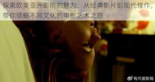 探索欧美亚洲影院的魅力:从经典影片到现代佳作,带你领略不同文化的电影艺术之旅