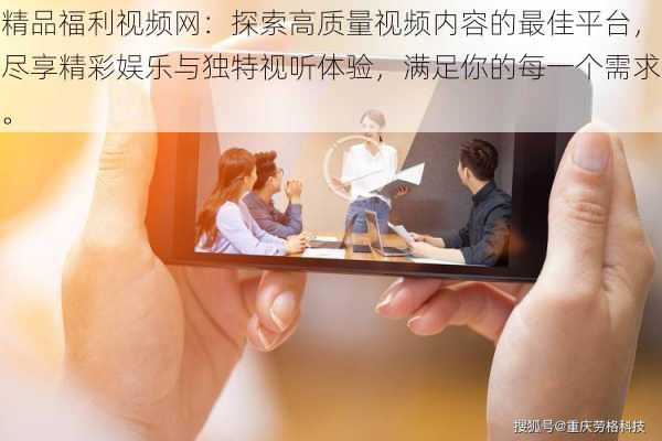 精品福利视频网:探索高质量视频内容的最佳平台,尽享精彩娱乐与独特视听体验,满足你的每一个需求。