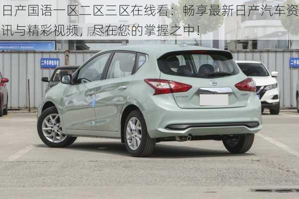 日产国语一区二区三区在线看:畅享最新日产汽车资讯与精彩视频,尽在您的掌握之中!