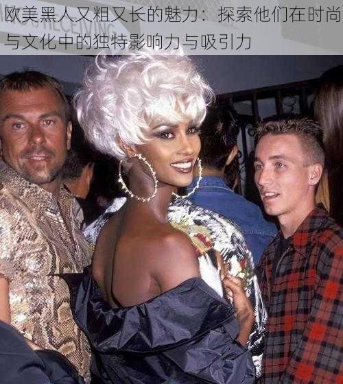 欧美黑人又粗又长的魅力:探索他们在时尚与文化中的独特影响力与吸引力