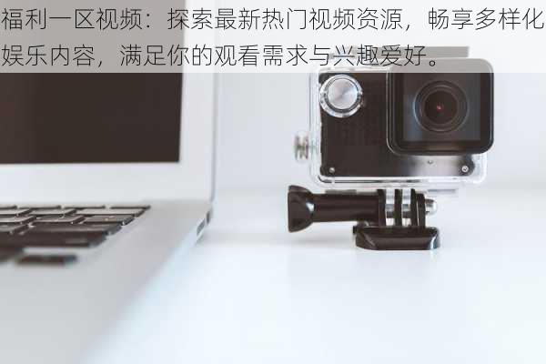 福利一区视频:探索最新热门视频资源,畅享多样化娱乐内容,满足你的观看需求与兴趣爱好。