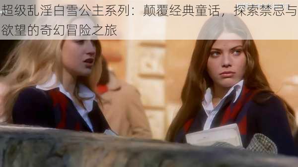 超级乱淫白雪公主系列:颠覆经典童话,探索禁忌与欲望的奇幻冒险之旅
