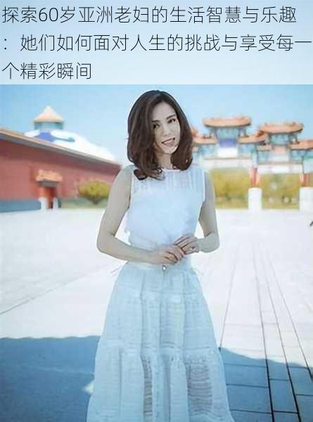 探索60岁亚洲老妇的生活智慧与乐趣:她们如何面对人生的挑战与享受每一个精彩瞬间