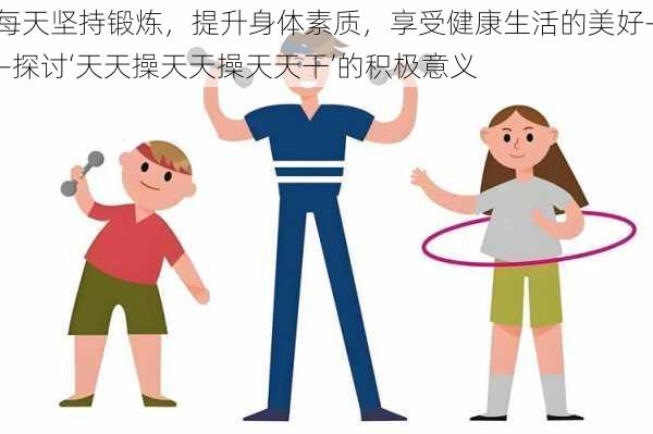 每天坚持锻炼,提升身体素质,享受健康生活的美好——探讨‘天天操天天操天天干’的积极意义