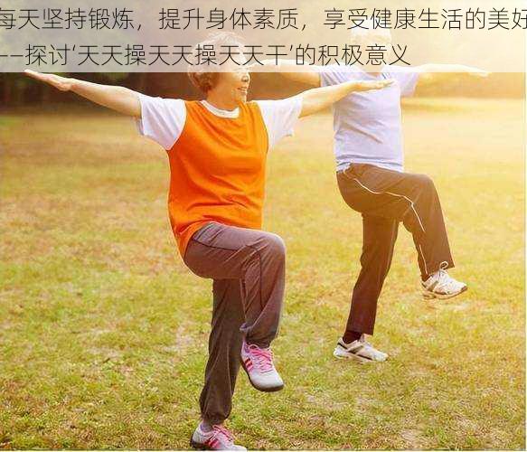 每天坚持锻炼,提升身体素质,享受健康生活的美好——探讨‘天天操天天操天天干’的积极意义