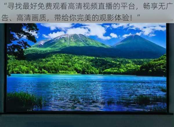 “寻找最好免费观看高清视频直播的平台,畅享无广告、高清画质,带给你完美的观影体验!”