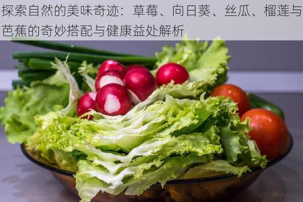 探索自然的美味奇迹:草莓、向日葵、丝瓜、榴莲与芭蕉的奇妙搭配与健康益处解析