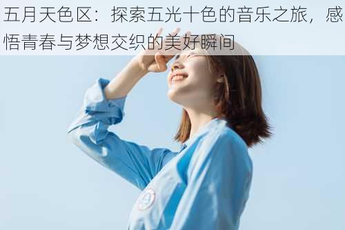 五月天色区:探索五光十色的音乐之旅,感悟青春与梦想交织的美好瞬间