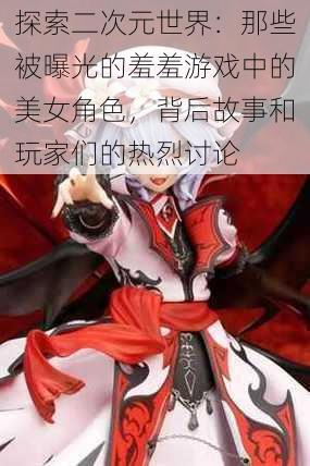 探索二次元世界:那些被曝光的羞羞游戏中的美女角色,背后故事和玩家们的热烈讨论