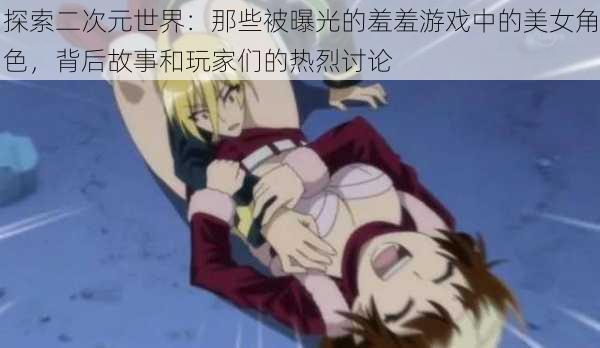 探索二次元世界:那些被曝光的羞羞游戏中的美女角色,背后故事和玩家们的热烈讨论