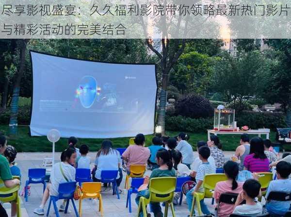 尽享影视盛宴:久久福利影院带你领略最新热门影片与精彩活动的完美结合