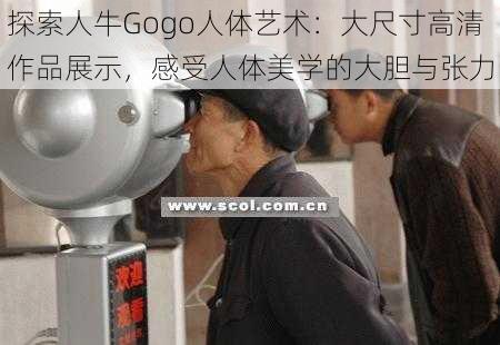 探索人牛Gogo人体艺术:大尺寸高清作品展示,感受人体美学的大胆与张力