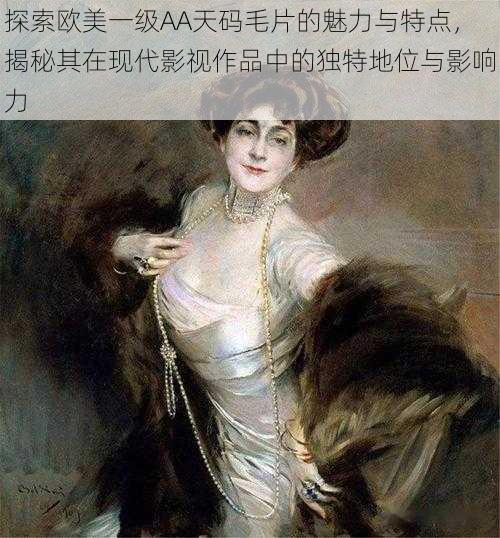 探索欧美一级AA天码毛片的魅力与特点,揭秘其在现代影视作品中的独特地位与影响力