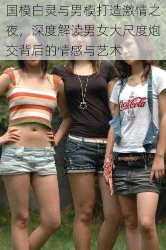 国模白灵与男模打造激情之夜,深度解读男女大尺度炮交背后的情感与艺术
