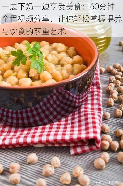 一边下奶一边享受美食:60分钟全程视频分享,让你轻松掌握喂养与饮食的双重艺术