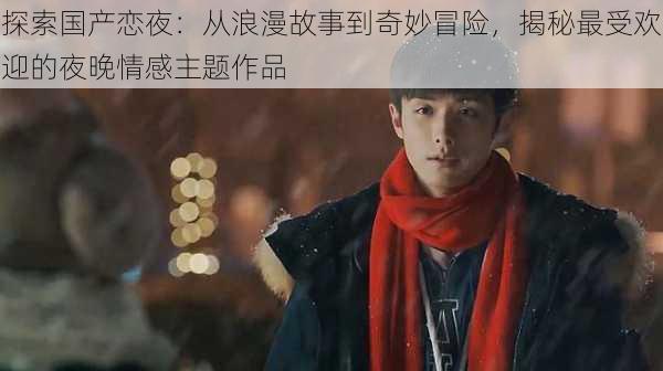 探索国产恋夜:从浪漫故事到奇妙冒险,揭秘最受欢迎的夜晚情感主题作品