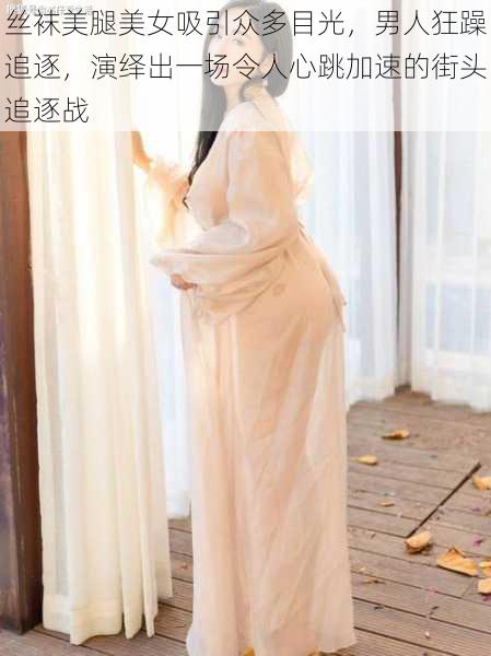 丝袜美腿美女吸引众多目光,男人狂躁追逐,演绎出一场令人心跳加速的街头追逐战