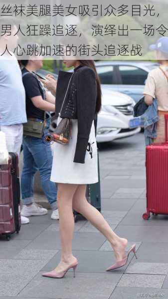 丝袜美腿美女吸引众多目光,男人狂躁追逐,演绎出一场令人心跳加速的街头追逐战