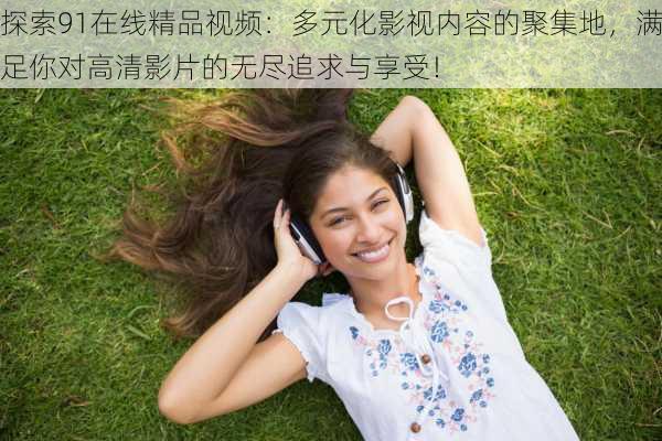 探索91在线精品视频:多元化影视内容的聚集地,满足你对高清影片的无尽追求与享受!