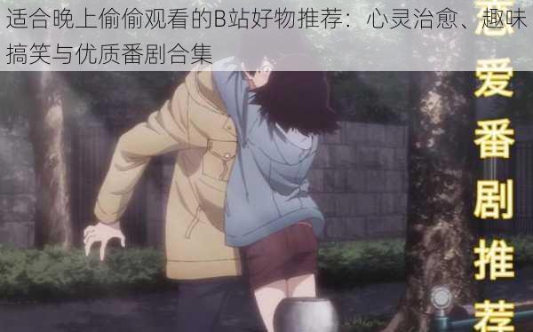 适合晚上偷偷观看的B站好物推荐：心灵治愈、趣味搞笑与优质番剧合集