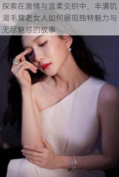 探索在激情与温柔交织中,丰满饥渴毛茸老女人如何展现独特魅力与无尽魅惑的故事