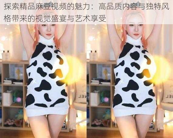 探索精品麻豆视频的魅力：高品质内容与独特风格带来的视觉盛宴与艺术享受