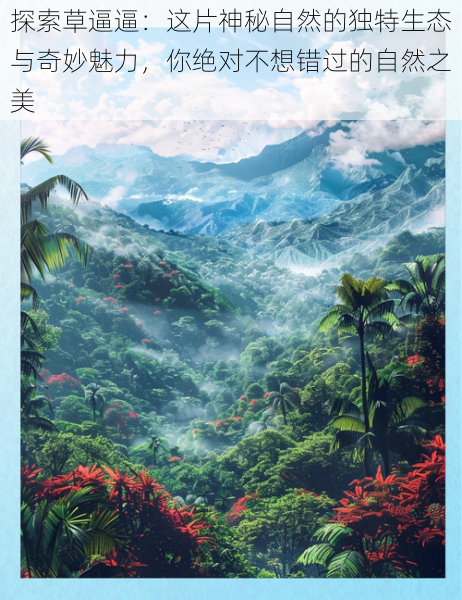 探索草逼逼:这片神秘自然的独特生态与奇妙魅力,你绝对不想错过的自然之美