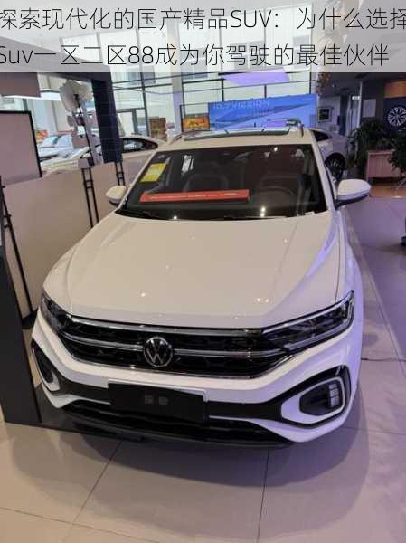 探索现代化的国产精品SUV:为什么选择Suv一区二区88成为你驾驶的最佳伙伴