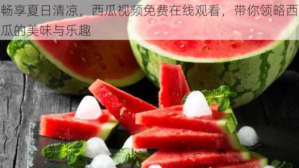 畅享夏日清凉，西瓜视频免费在线观看，带你领略西瓜的美味与乐趣