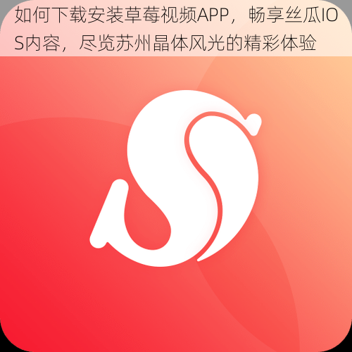 如何下载安装草莓视频APP,畅享丝瓜IOS内容,尽览苏州晶体风光的精彩体验