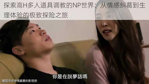 探索高H多人道具调教的NP世界:从情感纠葛到生理体验的极致探险之旅
