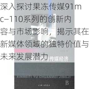 深入探讨果冻传媒91mc—110系列的创新内容与市场影响，揭示其在新媒体领域的独特价值与未来发展潜力