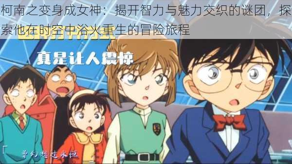 柯南之变身成女神：揭开智力与魅力交织的谜团，探索他在时空中浴火重生的冒险旅程
