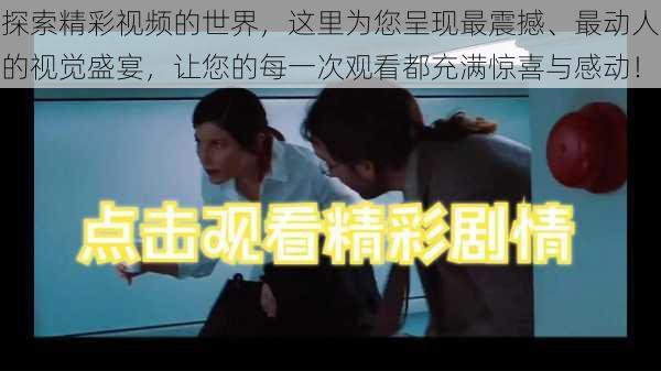 探索精彩视频的世界,这里为您呈现最震撼、最动人的视觉盛宴,让您的每一次观看都充满惊喜与感动!
