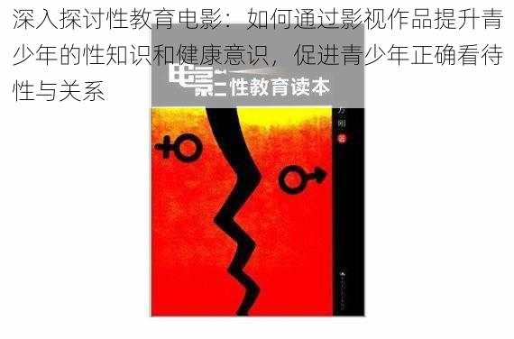 深入探讨性教育电影:如何通过影视作品提升青少年的性知识和健康意识,促进青少年正确看待性与关系