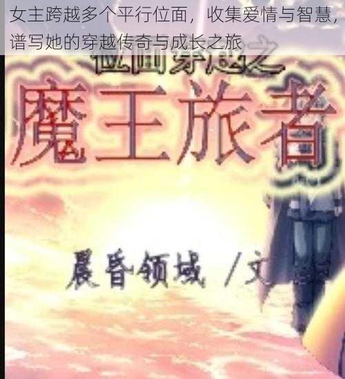女主跨越多个平行位面,收集爱情与智慧,谱写她的穿越传奇与成长之旅