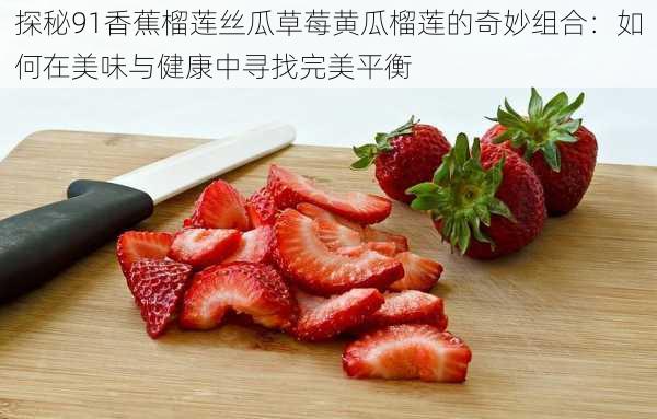 探秘91香蕉榴莲丝瓜草莓黄瓜榴莲的奇妙组合：如何在美味与健康中寻找完美平衡