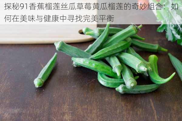 探秘91香蕉榴莲丝瓜草莓黄瓜榴莲的奇妙组合：如何在美味与健康中寻找完美平衡