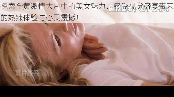 探索全黄激情大片中的美女魅力,感受视觉盛宴带来的热辣体验与心灵震撼!