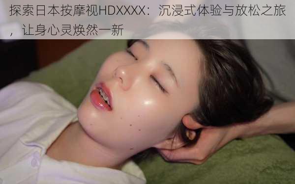 探索日本按摩视HDXXXX:沉浸式体验与放松之旅,让身心灵焕然一新