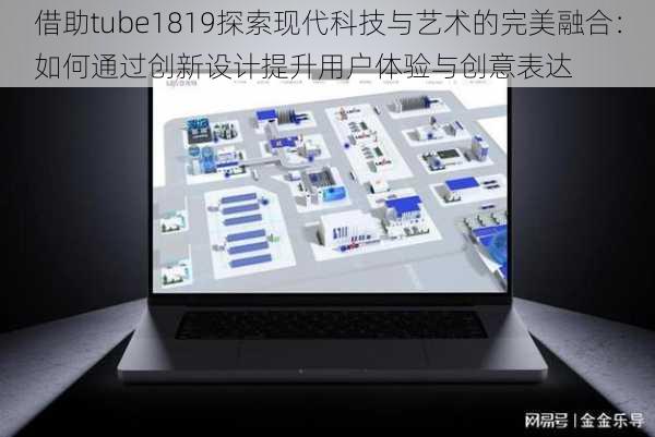 借助tube1819探索现代科技与艺术的完美融合：如何通过创新设计提升用户体验与创意表达
