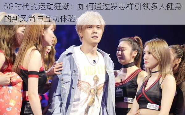 5G时代的运动狂潮:如何通过罗志祥引领多人健身的新风尚与互动体验